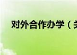对外合作办学（关于对外合作办学介绍）