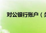 对公银行账户（关于对公银行账户介绍）