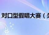 对口型假唱大赛（关于对口型假唱大赛介绍）