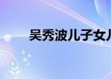 吴秀波儿子女儿图片（吴秀波儿子）