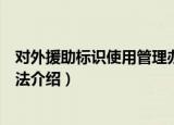 对外援助标识使用管理办法（关于对外援助标识使用管理办法介绍）