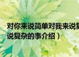 对你来说简单对我来说复杂的事（关于对你来说简单对我来说复杂的事介绍）