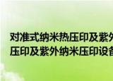 对准式纳米热压印及紫外纳米压印设备（关于对准式纳米热压印及紫外纳米压印设备介绍）