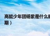 高能少年团杨紫是什么时候加入的（高能少年团杨紫是哪一期）