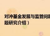 对冲基金发展与监管问题研究（关于对冲基金发展与监管问题研究介绍）