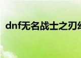dnf无名战士之刃幻化（dnf无名战士之刃）