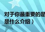 对于你最重要的是什么（关于对于你最重要的是什么介绍）