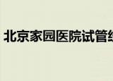 北京家园医院试管经历（北京家园医院地址）