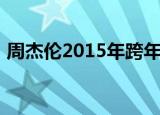 周杰伦2015年跨年晚会（周杰伦2015跨年）