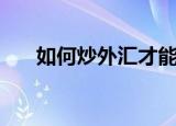 如何炒外汇才能赚到钱（如何炒外汇）