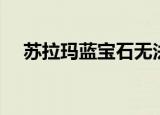 苏拉玛蓝宝石无法购买（苏拉玛蓝宝石）