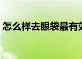 怎么样去眼袋最有效（怎么样去眼袋效果好）