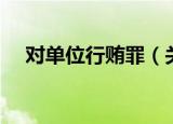 对单位行贿罪（关于对单位行贿罪介绍）