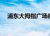 浦东大拇指广场疫情（浦东大拇指广场）