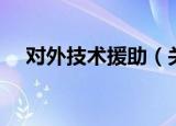 对外技术援助（关于对外技术援助介绍）