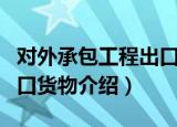 对外承包工程出口货物（关于对外承包工程出口货物介绍）