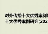 对外传播十大优秀案例研究(2020—2021)（关于对外传播十大优秀案例研究(2020—2021)介绍）