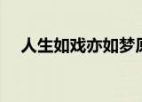 人生如戏亦如梦原文（人生如戏亦如梦）