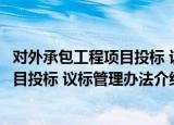 对外承包工程项目投标 议标管理办法（关于对外承包工程项目投标 议标管理办法介绍）