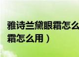雅诗兰黛眼霜怎么用起来辣辣的（雅诗兰黛眼霜怎么用）