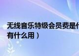 无线音乐特级会员费是什么业务（无线音乐俱乐部高级会员有什么用）