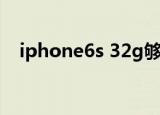 iphone6s 32g够用吗（iphone6s 32g）