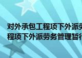 对外承包工程项下外派劳务管理暂行办法（关于对外承包工程项下外派劳务管理暂行办法介绍）