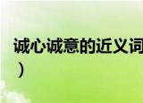 诚心诚意的近义词反义词（诚心诚意的近义词）