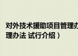 对外技术援助项目管理办法 试行（关于对外技术援助项目管理办法 试行介绍）