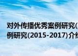 对外传播优秀案例研究(2015-2017)（关于对外传播优秀案例研究(2015-2017)介绍）