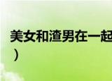 美女和渣男在一起租房子（美女和渣男在一起）