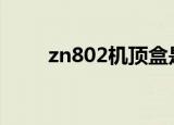 zn802机顶盒是什么牌子的（zn8）