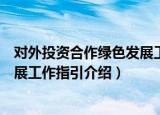 对外投资合作绿色发展工作指引（关于对外投资合作绿色发展工作指引介绍）