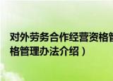 对外劳务合作经营资格管理办法（关于对外劳务合作经营资格管理办法介绍）