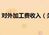 对外加工费收入（关于对外加工费收入介绍）