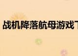 战机降落航母游戏下载（战机降落航母破裂）