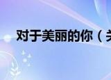 对于美丽的你（关于对于美丽的你介绍）