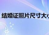 结婚证照片尺寸大小要求（结婚证照片尺寸）