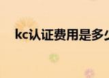 kc认证费用是多少要多久（kc认证费用）