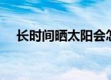 长时间晒太阳会怎么样（长时间晒太阳）