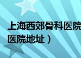 上海西郊骨科医院地址在哪路（上海西郊骨科医院地址）