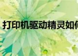 打印机驱动精灵如何下载（打印机驱动精灵）