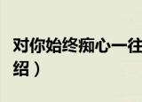对你始终痴心一往（关于对你始终痴心一往介绍）
