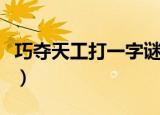 巧夺天工打一字谜底是什么（巧夺天工打一字）