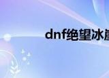 dnf绝望冰崖（dnf绝望冰崖）