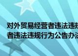 对外贸易经营者违法违规行为公告办法（关于对外贸易经营者违法违规行为公告办法介绍）