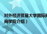 对外经济贸易大学国际商学院（关于对外经济贸易大学国际商学院介绍）