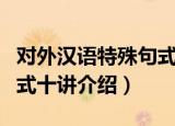 对外汉语特殊句式十讲（关于对外汉语特殊句式十讲介绍）
