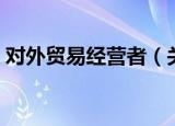 对外贸易经营者（关于对外贸易经营者介绍）