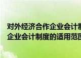 对外经济合作企业会计制度的适用范围（关于对外经济合作企业会计制度的适用范围介绍）